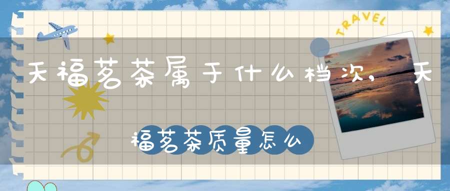天福茗茶属于什么档次,天福茗茶质量怎么样知乎