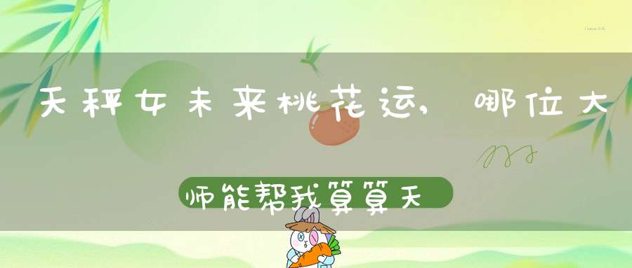 天秤女未来桃花运,哪位大师能帮我算算天秤座的桃花运？