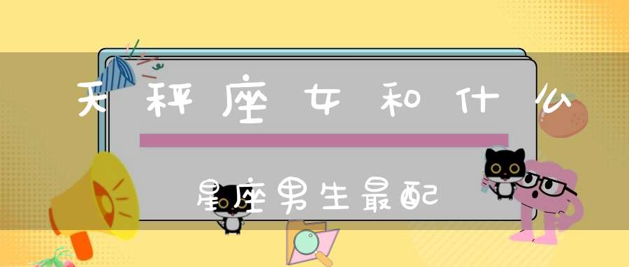 天秤座女和什么星座男生最配