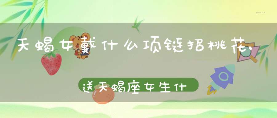 天蝎女戴什么项链招桃花,送天蝎座女生什么饰品合适