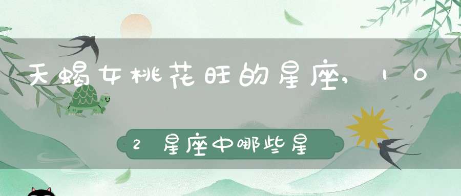 天蝎女桃花旺的星座,102星座中哪些星座女生桃花最旺
