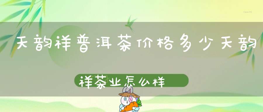 天韵祥普洱茶价格多少天韵祥茶业怎么样