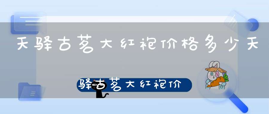 天驿古茗大红袍价格多少天驿古茗大红袍价格查询
