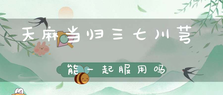 天麻当归三七川芎能一起服用吗？