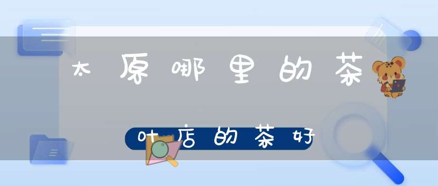 太原哪里的茶叶店的茶好