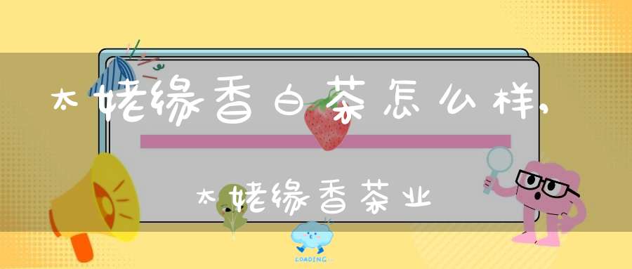 太姥缘香白茶怎么样,太姥缘香茶业