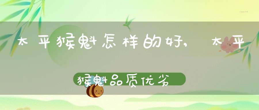 太平猴魁怎样的好,太平猴魁品质优劣