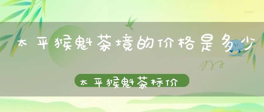 太平猴魁茶境的价格是多少太平猴魁茶标价1680元