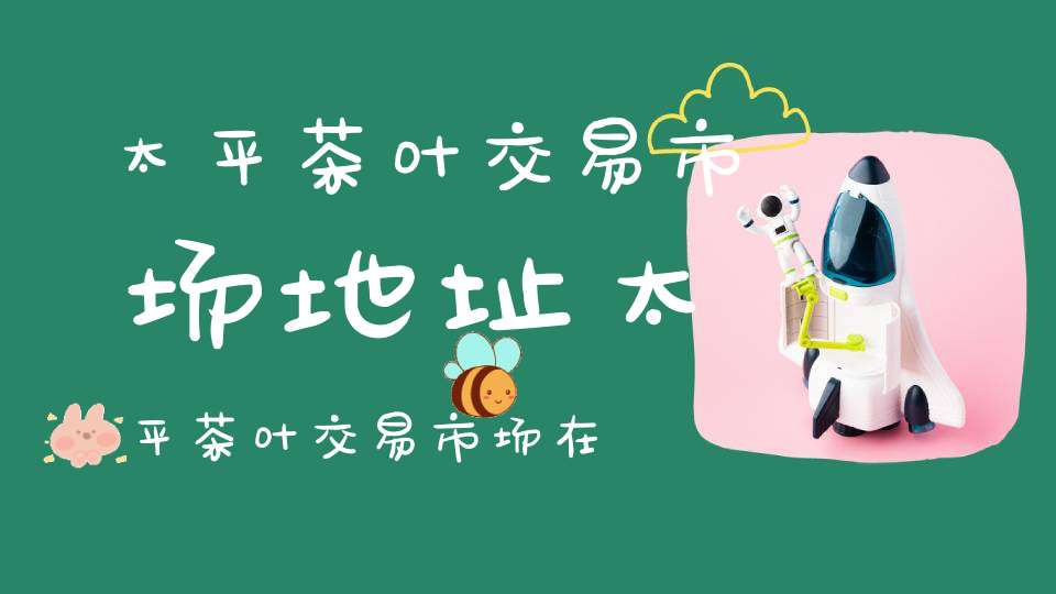 太平茶叶交易市场地址太平茶叶交易市场在哪里