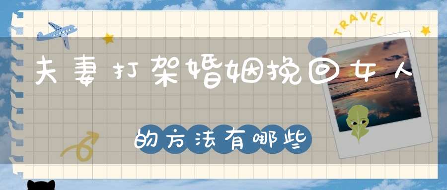 夫妻打架婚姻挽回女人的方法有哪些