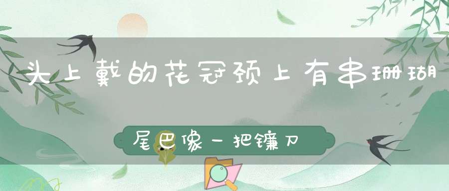 头上戴的花冠，颈上有串珊瑚，尾巴像一把镰刀样。 （猜一动物）