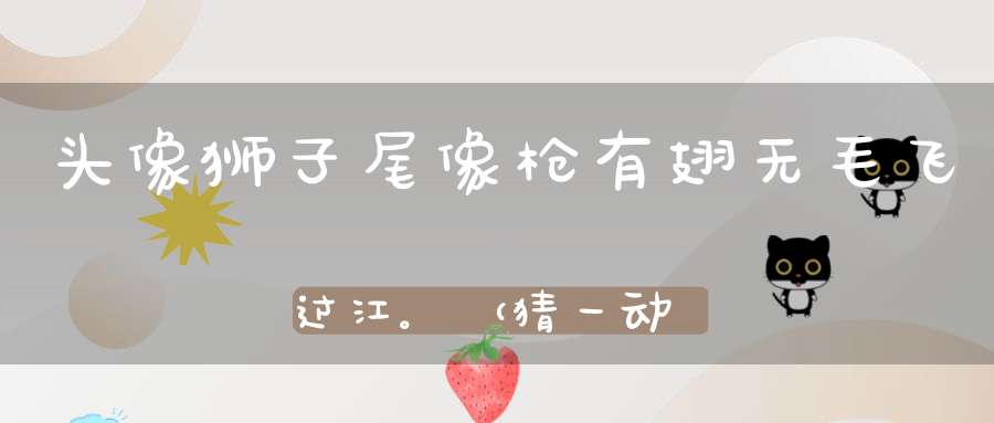 头像狮子尾像枪，有翅无毛飞过江。 （猜一动物）