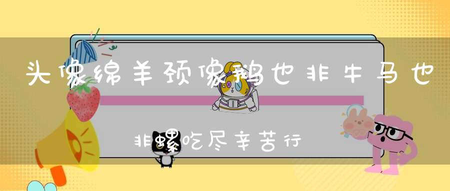头像绵羊颈像鹅，也非牛马也非螺，吃尽辛苦行千里，能耐渴来能忍饿。 （猜一动物）