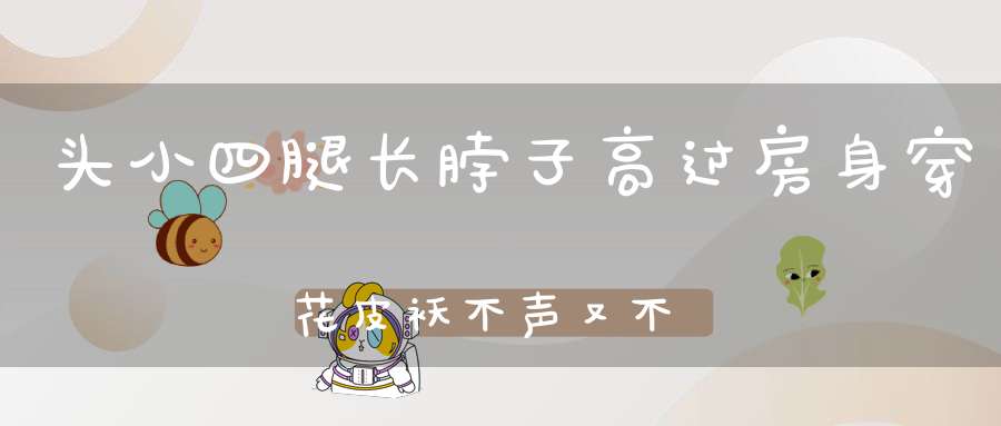 头小四腿长，脖子高过房，身穿花皮袄，不声又不响。 （猜一动物）