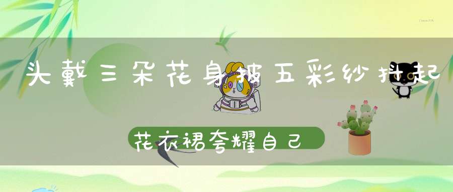头戴三朵花，身披五彩纱，抖起花衣裙，夸耀自己美。 （猜一动物）