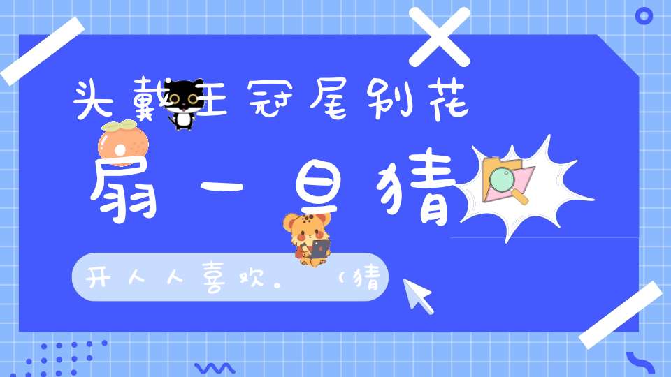 头戴王冠，尾别花扇，一旦猜开，人人喜欢。 （猜一动物）