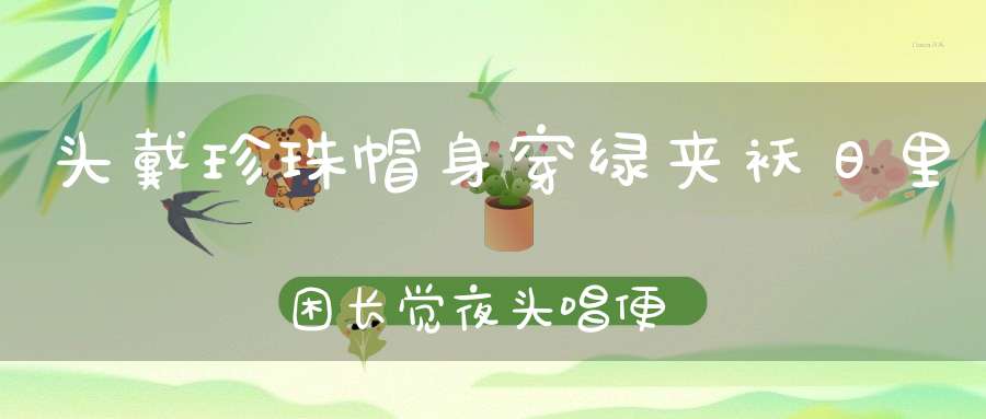 头戴珍珠帽，身穿绿夹袄，日里困长觉，夜头唱便调。 （猜一动物）