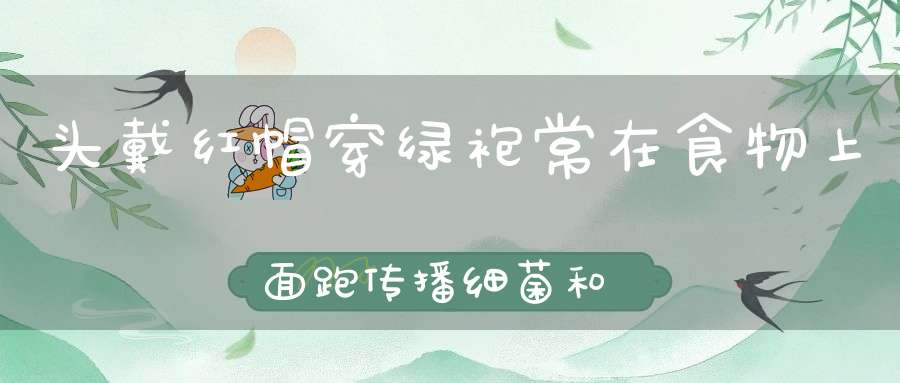 头戴红帽穿绿袍，常在食物上面跑，传播细菌和疾病。 （猜一动物）