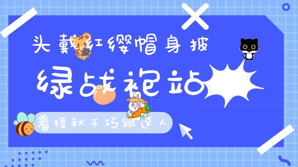 头戴红缨帽，身披绿战袍，站着猜秋千，巧跟逗人笑。 （猜一动物）