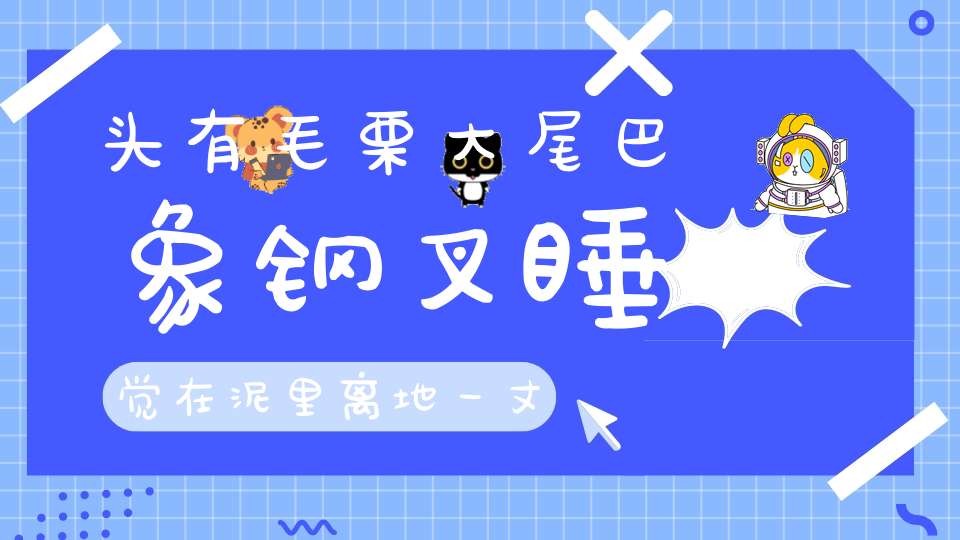 头有毛栗大，尾巴象钢叉， 睡觉在泥里，离地一丈八（打一动物）