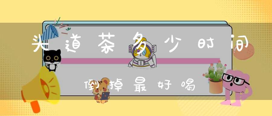 头道茶多少时间倒掉最好喝