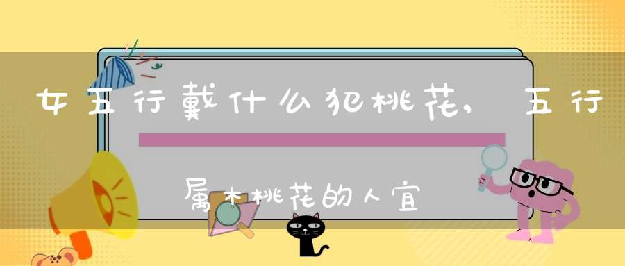 女五行戴什么犯桃花,五行属木桃花的人 宜佩戴什么能催旺自已的桃花运