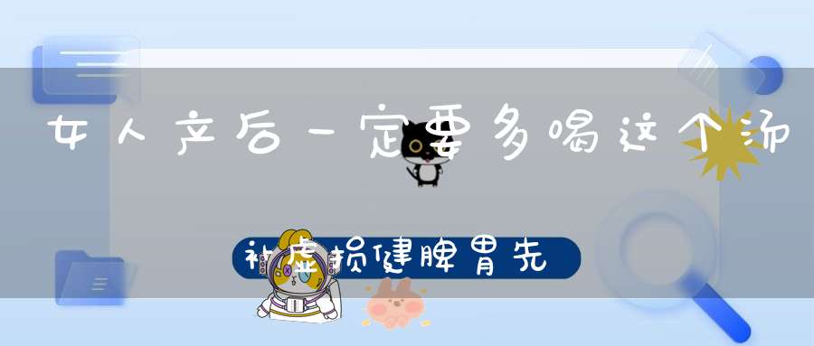 女人产后一定要多喝这个汤，补虚损健脾胃，先收藏起