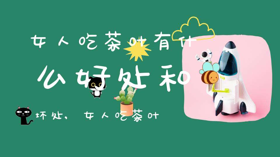 女人吃茶叶有什么好处和坏处,女人吃茶叶有什么好处和功效