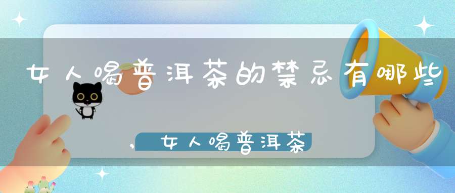 女人喝普洱茶的禁忌有哪些,女人喝普洱茶的禁忌是什么