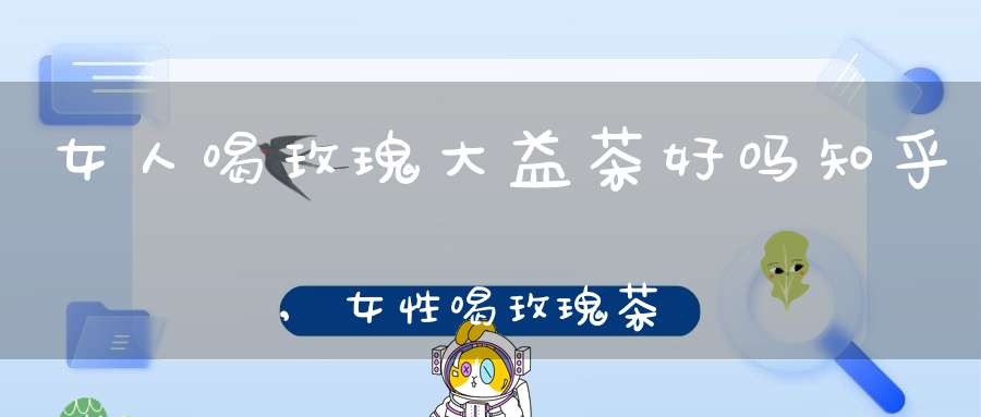 女人喝玫瑰大益茶好吗知乎,女性喝玫瑰茶的功效与作用