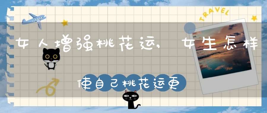 女人增强桃花运,女生怎样使自己桃花运更旺???