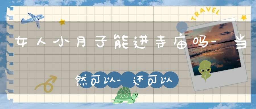 女人小月子能进寺庙吗-当然可以-还可以寺庙超度
