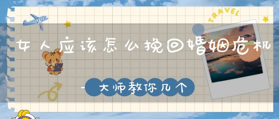 女人应该怎么挽回婚姻危机-大师教你几个方法