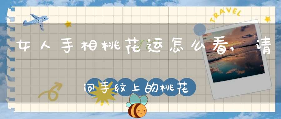 女人手相桃花运怎么看,请问手纹上的桃花线是如何看好坏
