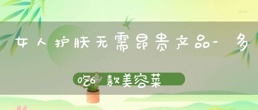 女人护肤无需昂贵产品-多吃6款美容菜