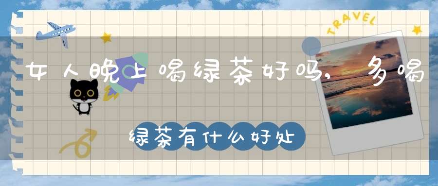 女人晚上喝绿茶好吗,多喝绿茶有什么好处