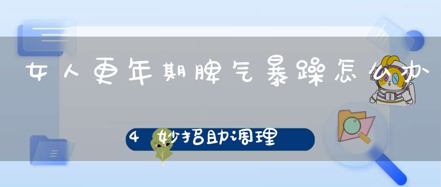 女人更年期脾气暴躁怎么办？4妙招助调理