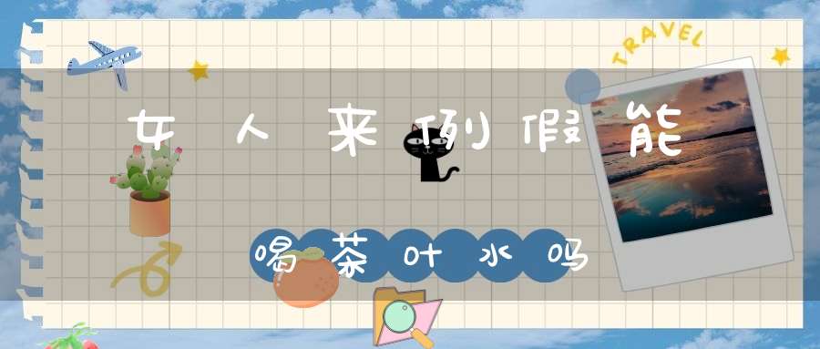 女人来例假能喝茶叶水吗