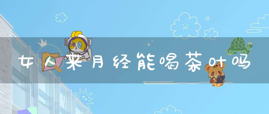 女人来月经能喝茶叶吗
