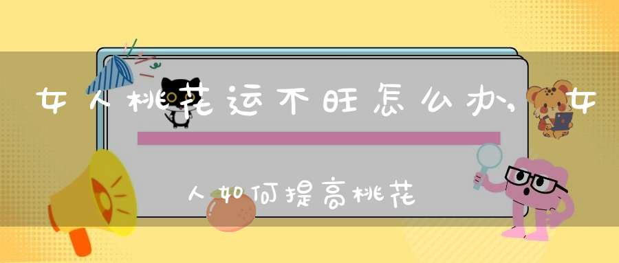 女人桃花运不旺怎么办,女人如何提高桃花运？