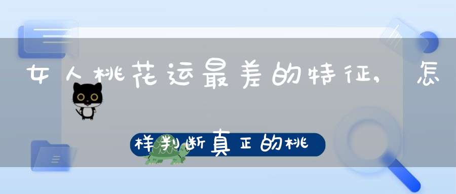 女人桃花运最差的特征,怎样判断真正的桃花运，还是烂桃花运 感觉有个女生暗恋自己但qq又从不找自己
