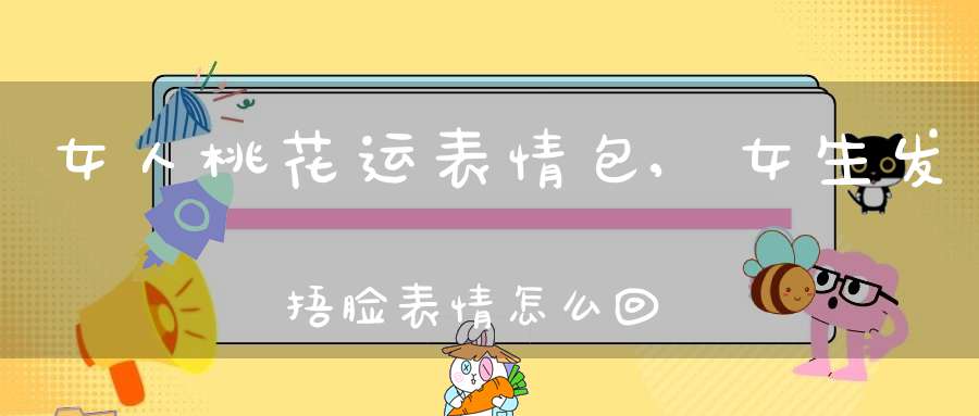 女人桃花运表情包,女生发捂脸表情怎么回复？