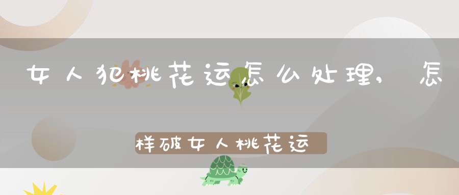 女人犯桃花运怎么处理,怎样破女人桃花运