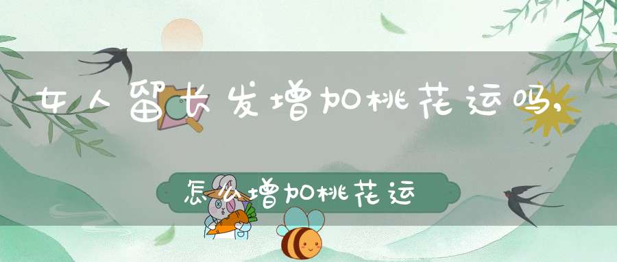 女人留长发增加桃花运吗,怎么增加桃花运？