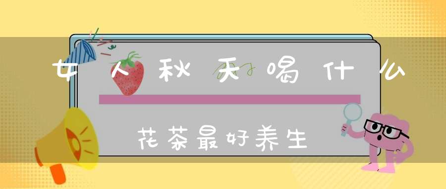 女人秋天喝什么花茶最好养生
