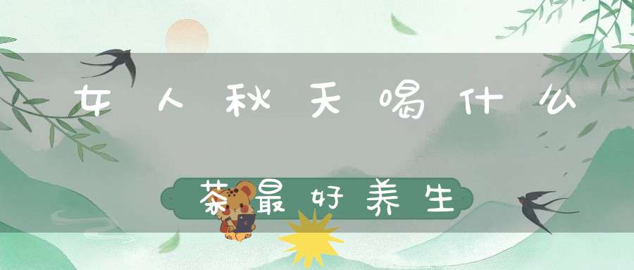 女人秋天喝什么茶最好养生