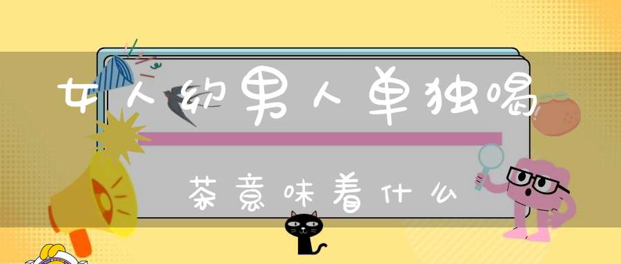 女人约男人单独喝茶意味着什么