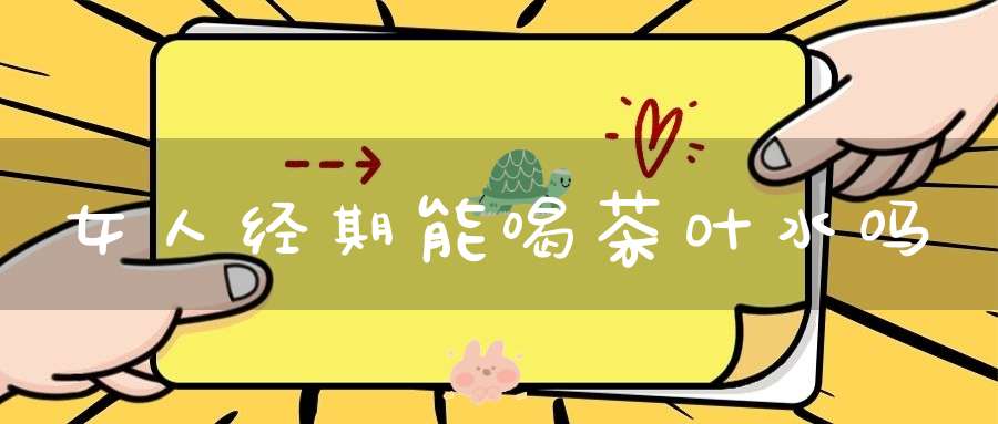 女人经期能喝茶叶水吗