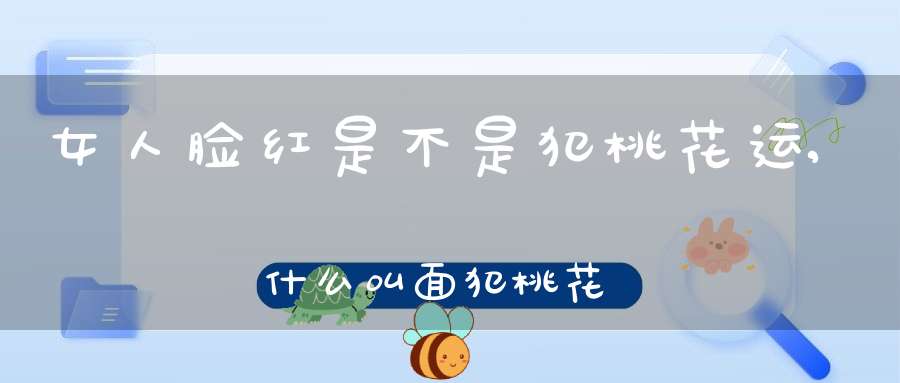 女人脸红是不是犯桃花运,什么叫面犯桃花？(女人犯桃花是什么意思)