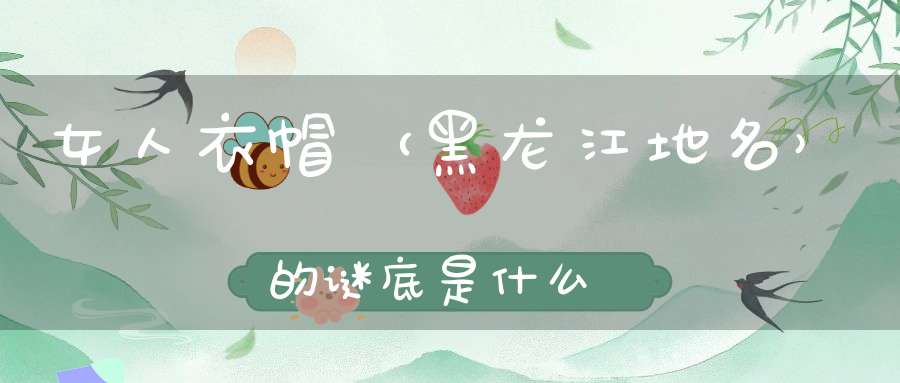 女人衣帽 （黑龙江地名）的谜底是什么?